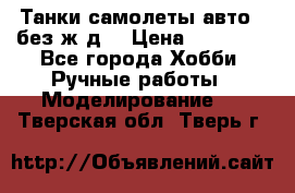 Танки,самолеты,авто, (без ж/д) › Цена ­ 25 000 - Все города Хобби. Ручные работы » Моделирование   . Тверская обл.,Тверь г.